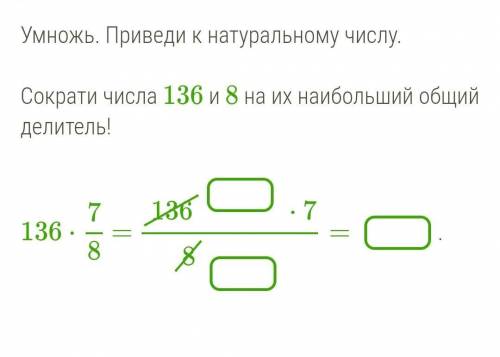 Умножь. Приведи к натуральному числу. Сократи числа 136 и 8 на их наибольший общий делитель!