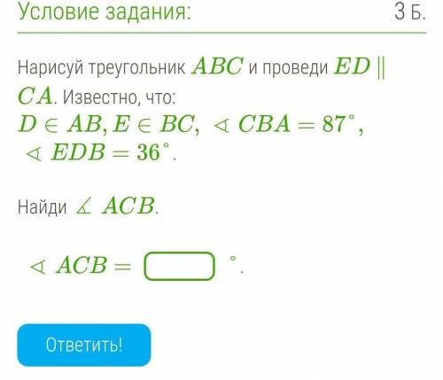 ​Нарисуй треугольник ABC и проведи ED ∥ CA. Известно, что:D∈AB,E∈BC, ∢CBA=87°, ∢EDB=36°.Найди ∡ ACB.