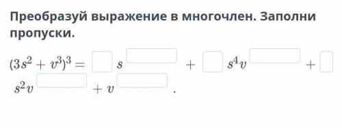 Преобразуй выражение в многочлен. Заполни пропуски. (3s2 + v3)3 = s + s4v+s2v+ v. ОЧЕНЬ НАДО, И ПОБЫ