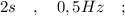 2 s \quad , \quad 0,5 Hz \quad ;