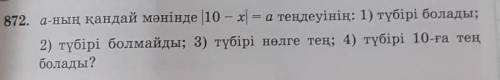 872. а-ның қандай мәнінде |10 – х = а теңдеуінің: 1) түбірі болады; 2) түбірі болмайды; 3) түбірі нө