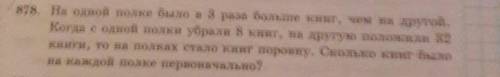 878. На одной полке было в 3 раза больше книг, чем на другой. Когда с одной полки убрали 8 книг, на