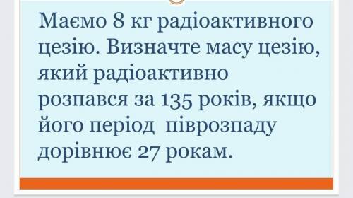 Маємо 8 кг радіоактивного цезію. визначте масу цезію який розпався за 135 років...​