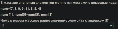 В массиве значения элементов меняются местами с кода: num=[7, 8, 0, 9, 11, 3, 5, 4] num= [1], num[5