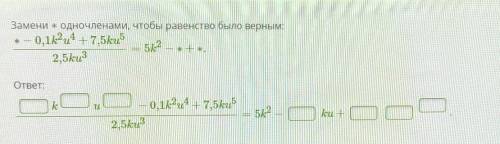 Умничка Замени ∗ одночленами, чтобы равенство было верным: ∗−0,1k2u4+7,5ku52,5ku3=5k2−∗+∗.ответ:ku−0