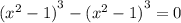 {( {x}^{2} - 1) }^{3} - {( {x}^{2} - 1) }^{3} = 0