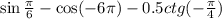 \sin \frac{\pi}{6} - \cos( - 6\pi) - 0.5ctg( - \frac{\pi}{4} )