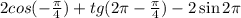 2cos( - \frac{\pi}{4} ) + tg(2\pi - \frac{\pi}{4} ) - 2 \sin2\pi