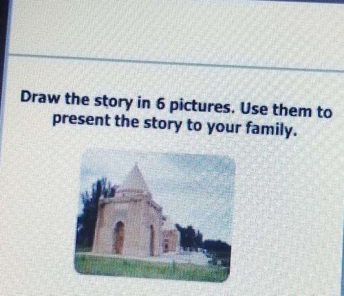 Draw the story in 6 pictures. Use them to present the story to your family.​