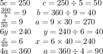 5c = 250 \: \: \: \: \: \: \: c = 250 \div 5 = 50 \\ \frac{360}{b} = 9 \: \: \: \: \: \: b = 360 \div 9 = 40 \\ \frac{a}{30} = 9 \: \: \: \: \: \: \: a = 9 \times 30 = 270 \\ 6y = 240 \: \: \: \: \: \: \: y = 240 \div 6 = 40 \\ \frac{x}{40} = 6 \: \: \: \: \: \: \: x = 6 \times 40 = 240 \\ 4a = 360 \: \: \: \: \: \: \: a = 360 \div 4 = 90