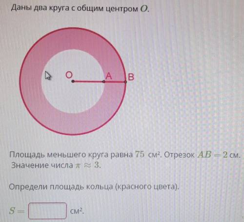 Даны два круга с общим центром О.Площадь меньшего круга равна 75 см². Отрезок АВ=2 см.Значение пи=3О