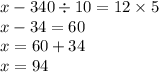 x-340 \div 10=12 \times 5 \\ x - 34 = 60 \\ x = 60 + 34 \\ x = 94