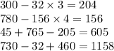 300 - 32 \times 3 = 204 \\ 780 - 156 \times 4 = 156 \\ 45 + 765 - 205 = 605 \\ 730 - 32 + 460 = 1158