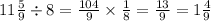 11\frac{5}{9} \div 8 = \frac{104 }{9} \times \frac{1}{8} = \frac{13}{9} = 1 \frac{4}{9}