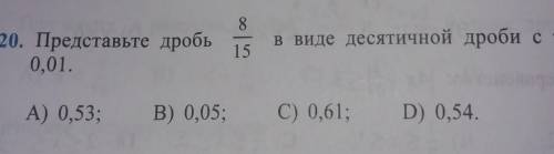 20. Представьте дробь8/15 в виде десятичной дроби с точностью до0,01А) 0,53;В) 0,05;C) 0,61;D) 0,54.