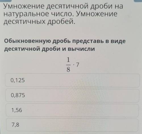 Обыкновенную дробь представь в виде десятичной дроби и вычисли 1/8×7 ответы: 0,125 0,875 1,56 7,8​