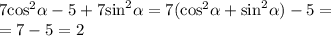 7 { \cos }^{2} \alpha - 5 + 7 { \sin}^{2} \alpha = 7( { \cos }^{2} \alpha + { \sin}^{2} \alpha ) - 5 = \\ = 7 - 5 = 2