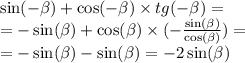 \sin( - \beta ) + \cos( - \beta ) \times tg( - \beta ) = \\ = - \sin( \beta ) + \cos( \beta ) \times ( - \frac{ \sin( \beta ) }{ \cos( \beta ) } ) = \\ = - \sin( \beta ) - \sin( \beta ) = - 2 \sin( \beta )