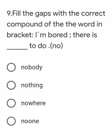 Fill the gaps with the correct compound of the the word in bracket: I'm bored ; there is to do .(no)