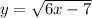 y = \sqrt{6x - 7}