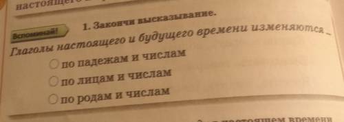 1. Закончи высказывания. Глаголы настоящего и будущего времени изменяются ... по падежам. по лицам и