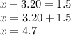 x - 3.20 = 1.5 \\ x = 3.20 + 1.5 \\ x = 4.7