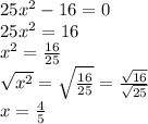 25x^{2} - 16 = 0 \\ 25x^{2} = 16 \\ x^{2} = \frac{16}{25} \\ \sqrt{ {x}^{2} } = \sqrt{ \frac{16}{25} } = \frac{ \sqrt{16} }{ \sqrt{25} } \\ x = \frac{4}{5}