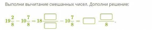 Выполни вычитание смешанных чисел. Дополни решение: 1928 − 1078 = 18 −1078= 8.