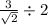 \frac{3}{ \sqrt{2} } \div 2