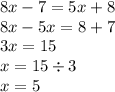 8x - 7 = 5x + 8 \\ 8x - 5x = 8 + 7 \\ 3x = 15 \\ x = 15 \div 3 \\ x = 5