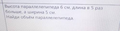 Высота параллелепипеда 6 см, длина в 5 раз больше, а ширина 5 см.Найди объем параллелепипеда.​