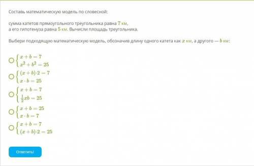 Составь математическую модель по словесной: сумма катетов прямоугольного треугольника равна 7 км, а