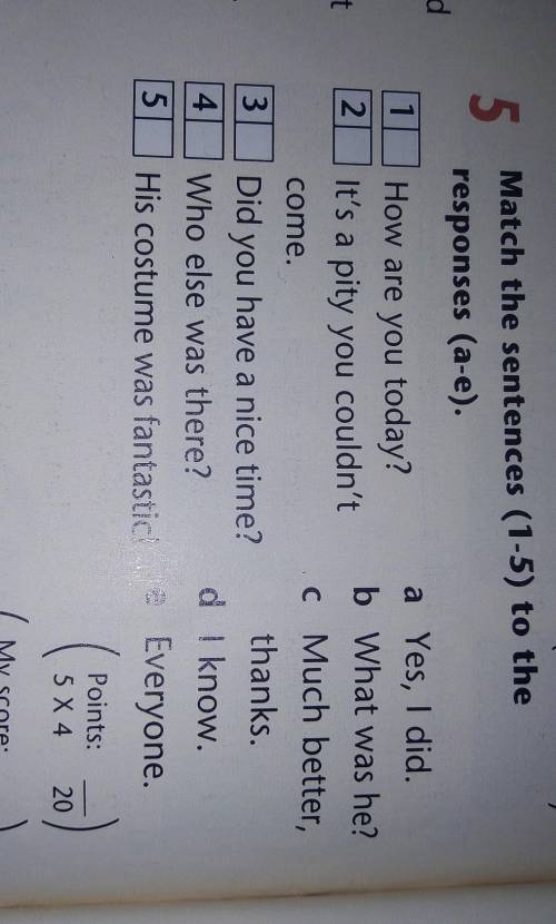 5 12Match the sentences (1-5) to theresponses (a-e).a Yes, I did.How are you today?b What was he?It'