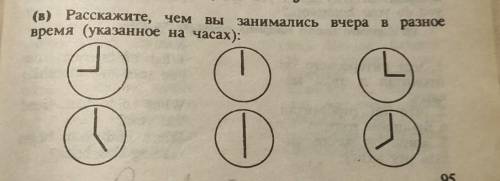 Расскажите чем вы занимались вчера в разное время (указанное на часах)​