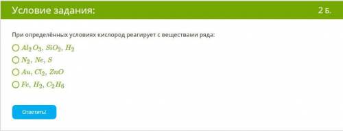 При определённых условиях кислород реагирует с веществами ряда: Al2O3,SiO2,H2 N2,Ne,S Au,Cl2,ZnO Fe,