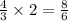 \frac{4}{3 } \times 2 = \frac{8}{6}