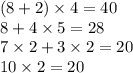 (8 + 2) \times 4 =40 \\ 8 + 4 \times 5 =28 \\ 7 \times 2 + 3 \times 2 = 20 \\ 10 \times 2 = 20