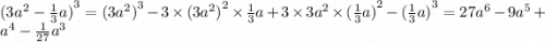 {(3 {a}^{2} - \frac{1}{3} a)}^{3} = {(3 {a}^{2} )}^{3} - 3 \times {(3 {a}^{2} )}^{2} \times \frac{1}{3} a + 3 \times 3 {a}^{2} \times ( { \frac{1}{3} a)}^{2} - {( \frac{1}{3} a)}^{3} = 27 {a}^{6} - 9 {a}^{5} + {a}^{4} - \frac{1}{27} {a}^{3}