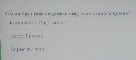 Кто автор произведения «Музыка старого дома»? Константин ПаустовскийБорисЕкимовБорисЖитков​