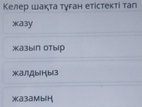 Келер шақта тұған етiстекті та отыржалдыңызжазамың​