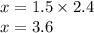 x = 1.5 \times 2.4 \\ x = 3.6