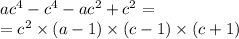 ac ^{4} - c ^{4} - ac ^{2} + c^{2} = \\ = c ^{2} \times (a - 1) \times (c - 1) \times (c + 1)