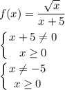 \displaystyle f(x)=\frac{\sqrt{x}}{x+5}\\\\\left \{ {{x+5\neq 0} \atop {x\geq 0}} \right. \\\\\left \{ {{x\neq -5} \atop {x\geq 0}} \right.