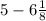 5 - 6 \frac{1}{8}