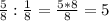 \frac{5}{8} : \frac{1}{8} =\frac{5*8}{8} =5