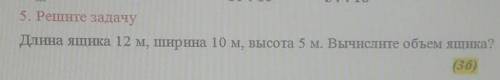 НА5. Решите задачуДлина ящика 12 м, ширина 10 м, высота 5 м. Вычислите объем ящика?​