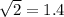 \sqrt{2} =1.4