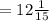 = 12\frac{1}{15}