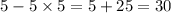 5 - 5 \times 5 = 5 + 25 = 30