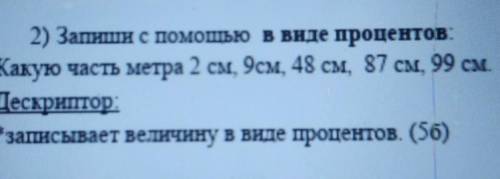 2) Запиши с в виде процентов: Какую часть метра 2 см, 9см, 48 см, 87 см, 99 см.Дескриптор:*записывае